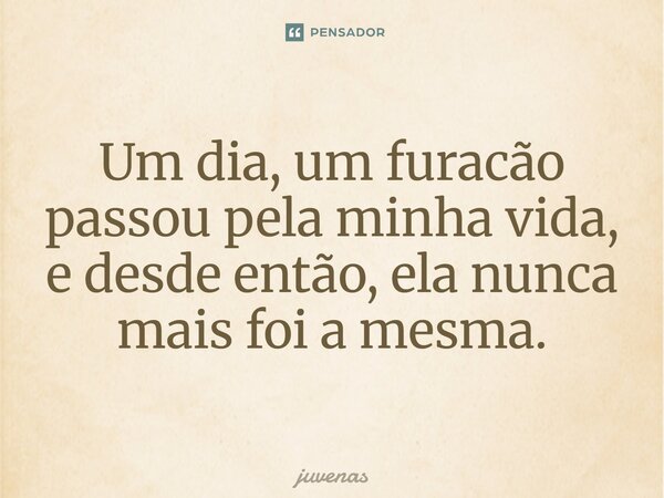 Um dia, um furacão passou pela minha vida, e desde então, ela nunca mais foi a mesma.... Frase de juvenas.