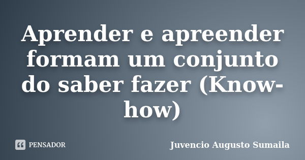 Aprender e apreender formam um conjunto do saber fazer (Know-how)... Frase de Juvencio Augusto Sumaila.