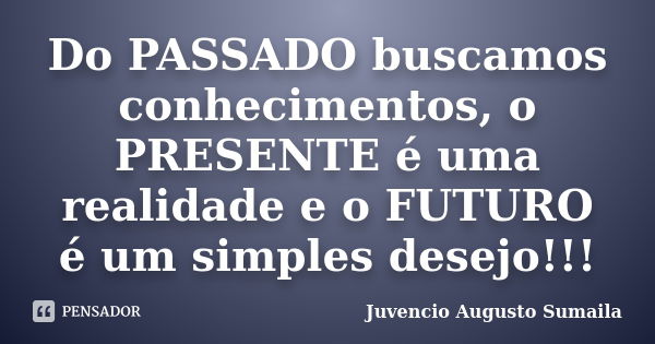 Do PASSADO buscamos conhecimentos, o PRESENTE é uma realidade e o FUTURO é um simples desejo!!!... Frase de Juvêncio Augusto Sumaila.