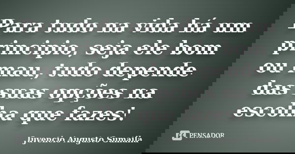 Para tudo na vida há um principio, seja ele bom ou mau, tudo depende das suas opções na escolha que fazes!... Frase de Juvêncio Augusto Sumaila.