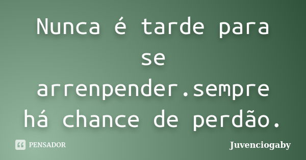 Nunca é tarde para se arrenpender.sempre há chance de perdão.... Frase de Juvenciogaby.