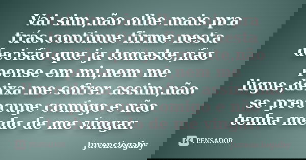 Vai sim,não olhe mais pra trás.continue firme nesta decisão que ja tomaste,não pense em mi,nem me ligue,deixa me sofrer assim,não se preocupe comigo e não tenha... Frase de Juvenciogaby.