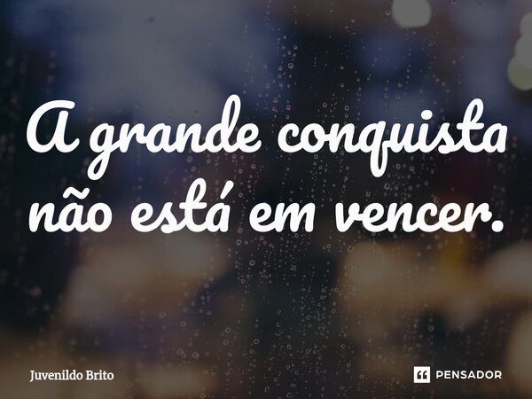 ⁠A grande conquista não está em vencer.... Frase de Juvenildo Brito.