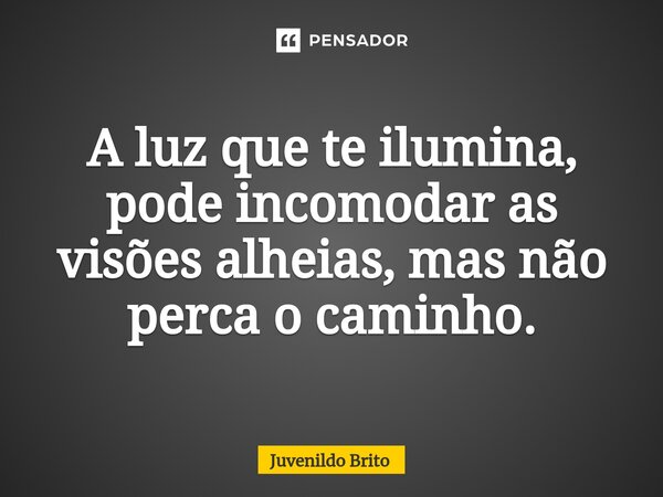 ⁠A luz que te ilumina, pode incomodar as visões alheias, mas não perca o caminho.... Frase de Juvenildo Brito.
