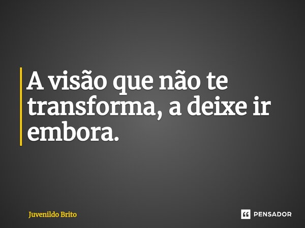 ⁠A visão que não te transforma, a deixe ir embora.... Frase de Juvenildo Brito.
