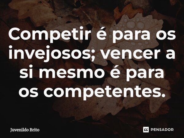 ⁠Competir é para os invejosos; vencer a si mesmo é para os competentes.... Frase de Juvenildo Brito.