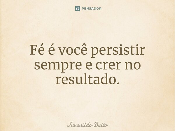 Fé é você persistir sempre e crer no resultado⁠.... Frase de Juvenildo Brito.