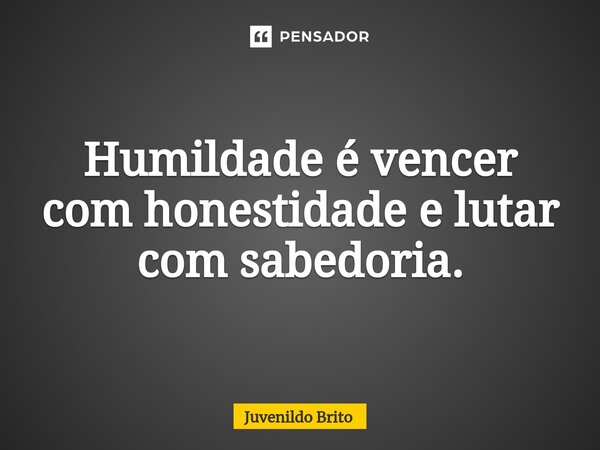 ⁠Humildade é vencer com honestidade e lutar com sabedoria.... Frase de Juvenildo Brito.