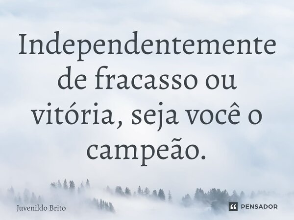 ⁠Independentemente de fracasso ou vitória, seja você o campeão.... Frase de Juvenildo Brito.