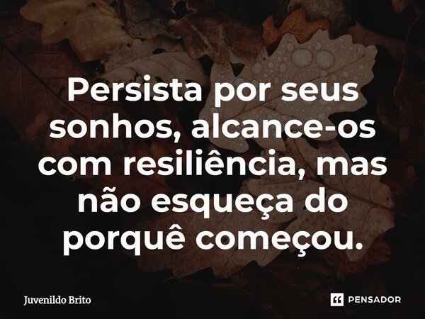 ⁠Persista por seus sonhos, alcance-os com resiliência, mas não esqueça do porquê começou.... Frase de Juvenildo Brito.