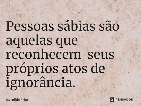 ⁠Pessoas sábias são aquelas que reconhecem seus próprios atos de ignorância.... Frase de Juvenildo Brito.