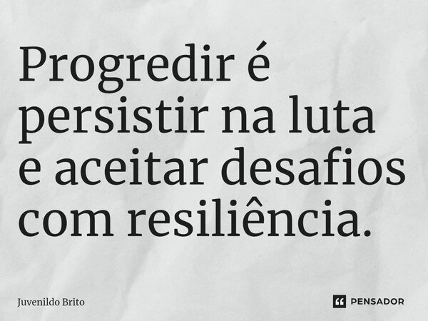 ⁠Progredir é persistir na luta e aceitar desafios com resiliência.... Frase de Juvenildo Brito.