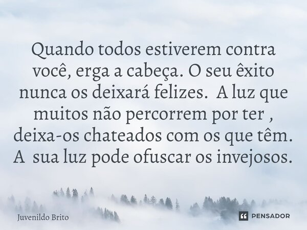 ⁠Quando todos estiverem contra você, erga a cabeça. O seu êxito nunca os deixará felizes. A luz que muitos não percorrem por ter , deixa-os chateados com os que... Frase de Juvenildo Brito.