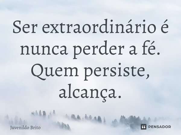 ⁠⁠Ser extraordinário é nunca perder a fé. Quem persiste, alcança.... Frase de Juvenildo Brito.