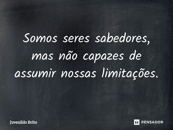 Somos seres sabedores, mas não capazes de assumir nossas limitações.⁠... Frase de Juvenildo Brito.
