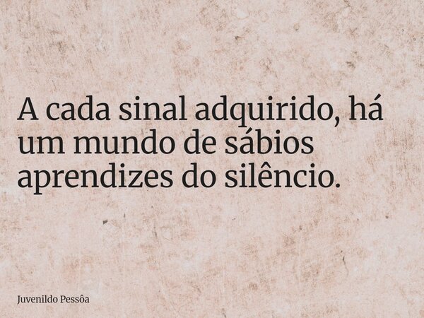 A cada sinal adquirido, há um mundo de sábios aprendizes do silêncio.... Frase de Juvenildo Pessôa.