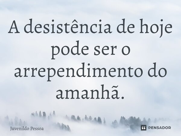 ⁠A desistência de hoje pode ser o arrependimento do amanhã.... Frase de Juvenildo Pessoa.