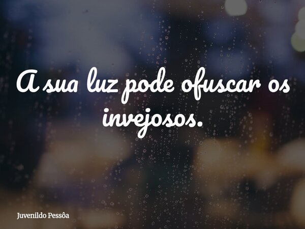 A sua luz pode ofuscar os invejosos.... Frase de Juvenildo Pessôa.