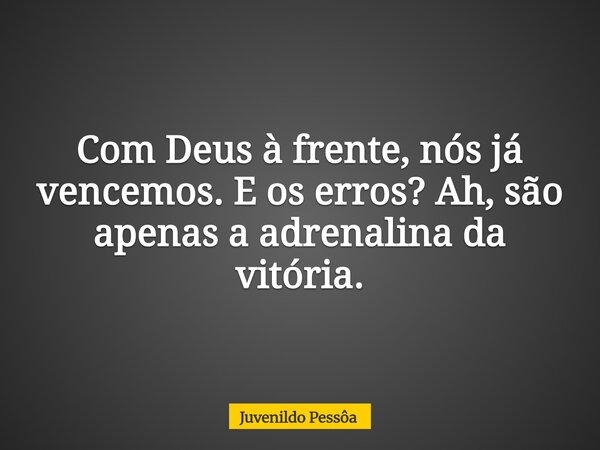 Com Deus à frente, nós já vencemos. E os erros? Ah, são apenas a adrenalina da vitória.... Frase de Juvenildo Pessôa.