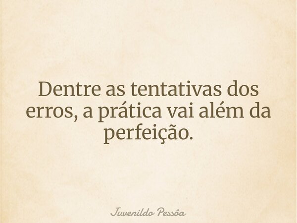 Dentre as tentativas dos erros, a prática vai além da perfeição.... Frase de Juvenildo Pessôa.