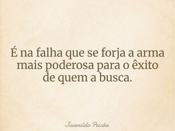 É na falha que se forja a arma mais poderosa para o êxito de quem a busca.... Frase de Juvenildo Pessôa.