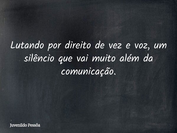 Lutando por direito de vez e voz, um silêncio que vai muito além da comunicação.... Frase de Juvenildo Pessôa.