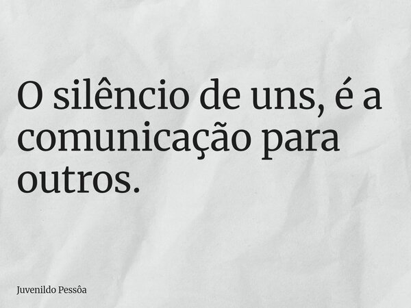O silêncio de uns, é a comunicação para outros.... Frase de Juvenildo Pessôa.