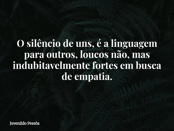 O silêncio de uns, é a linguagem para outros, loucos não, mas indubitavelmente fortes em busca de empatia.... Frase de Juvenildo Pessôa.