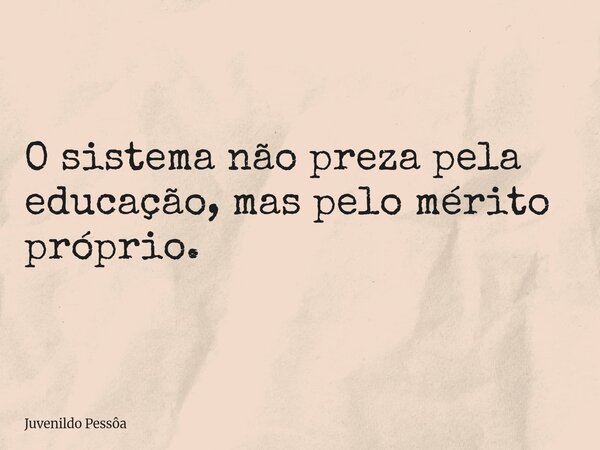 O sistema não preza pela educação, mas pelo mérito próprio.... Frase de Juvenildo Pessôa.