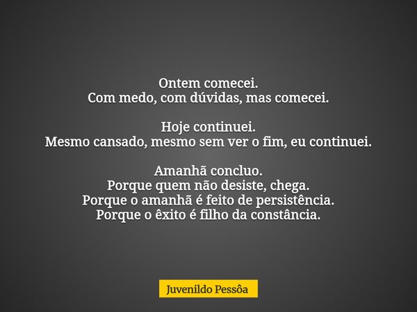 Ontem comecei. Com medo, com dúvidas, mas comecei. Hoje continuei. Mesmo cansado, mesmo sem ver o fim, eu continuei. Amanhã concluo. Porque quem não desiste, ch... Frase de Juvenildo Pessôa.