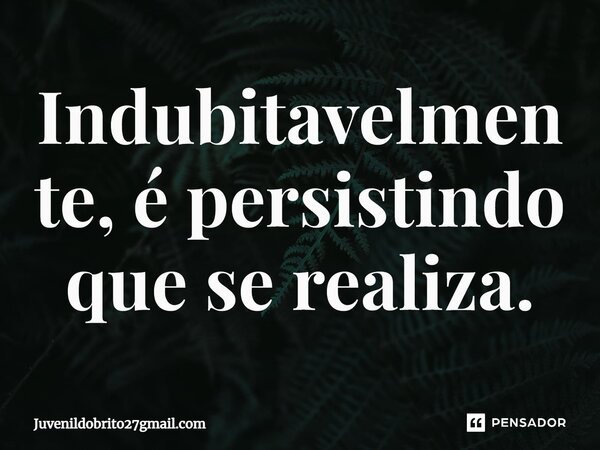 ⁠Indubitavelmente, é persistindo que se realiza.... Frase de Juvenildo Brito.