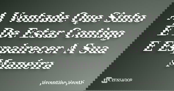 A Vontade Que Sinto É De Estar Contigo E Espairecer A Sua Maneira... Frase de Juventino Joveth.