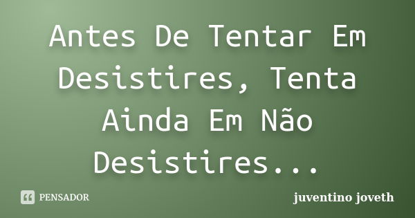 Antes De Tentar Em Desistires, Tenta Ainda Em Não Desistires...... Frase de Juventino Joveth.