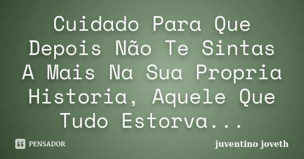 Cuidado Para Que Depois Não Te Sintas A Mais Na Sua Propria Historia, Aquele Que Tudo Estorva...... Frase de Juventino Joveth.