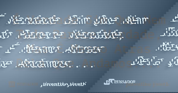 É Verdade Sim Que Nem Tudo Parece Verdade, Mas É Mesmo Atras Dela Que Andamos....... Frase de Juventino Joveth.