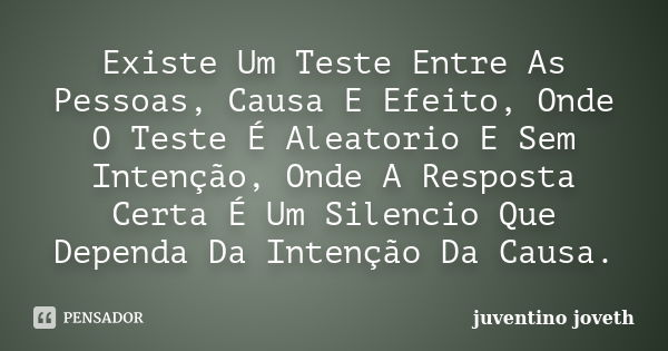 Existe Um Teste Entre As Pessoas, Causa E Efeito, Onde O Teste É Aleatorio E Sem Intenção, Onde A Resposta Certa É Um Silencio Que Dependa Da Intenção Da Causa.... Frase de Juventino Joveth.