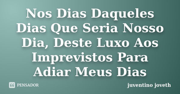 Nos Dias Daqueles Dias Que Seria Nosso Dia, Deste Luxo Aos Imprevistos Para Adiar Meus Dias... Frase de Juventino Joveth.