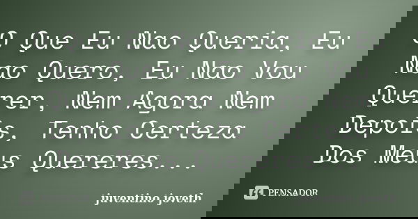 O Que Eu Nao Queria, Eu Nao Quero, Eu Nao Vou Querer, Nem Agora Nem Depois, Tenho Certeza Dos Meus Quereres...... Frase de Juventino Joveth.