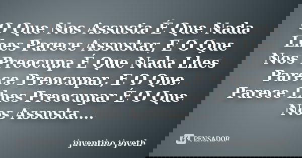 O Que Nos Assusta É Que Nada Lhes Parece Assustar, E O Que Nos Preocupa É Que Nada Lhes Parece Preocupar, E O Que Parece Lhes Preocupar É O Que Nos Assusta....... Frase de Juventino Joveth.