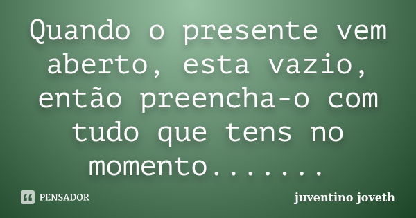 Quando o presente vem aberto, esta vazio, então preencha-o com tudo que tens no momento.......... Frase de juventino joveth.