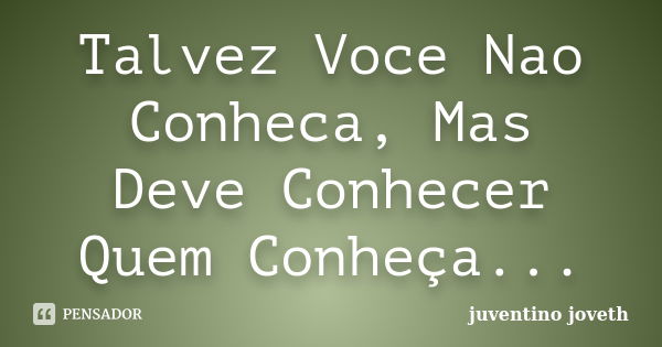 Talvez Voce Nao Conheca, Mas Deve Conhecer Quem Conheça...... Frase de Juventino Joveth.