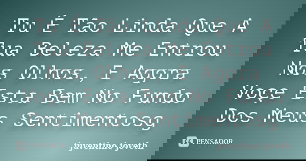 Tu É Tão Linda Que A Tua Beleza Me Entrou Nos Olhos, E Agora Voçe Esta Bem No Fundo Dos Meus Sentimentosg... Frase de Juventino Joveth.