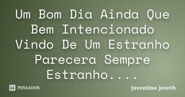 Um Bom Dia Ainda Que Bem Intencionado Vindo De Um Estranho Parecera Sempre Estranho....... Frase de Juventino Joveth.