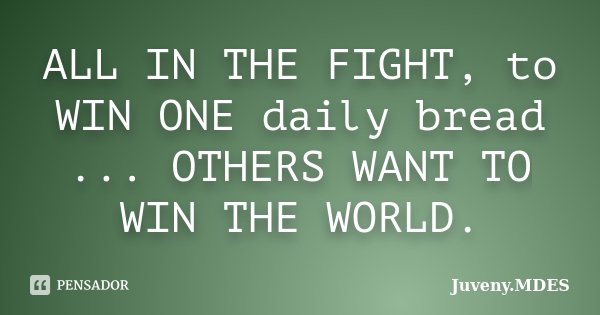 ALL IN THE FIGHT, to WIN ONE daily bread ... OTHERS WANT TO WIN THE WORLD.... Frase de Juveny MDES.