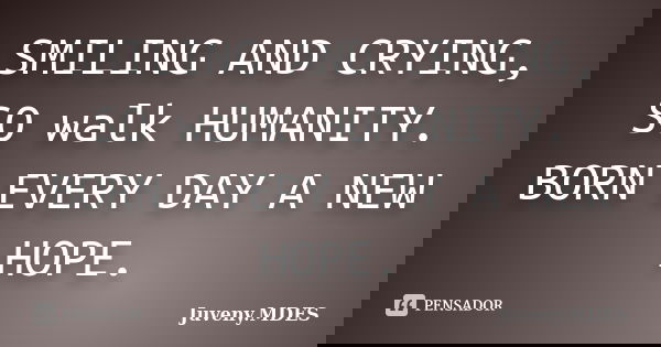 SMILING AND CRYING, SO walk HUMANITY. BORN EVERY DAY A NEW HOPE.... Frase de Juveny MDES.