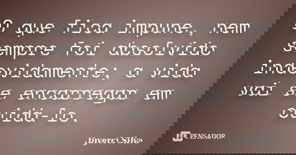 O que fica impune, nem sempre foi absolvido indevidamente; a vida vai se encarregar em cuidá-lo.... Frase de Juverci Silva.