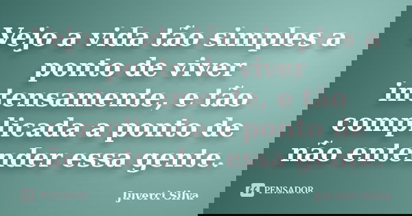 Vejo a vida tão simples a ponto de viver intensamente, e tão complicada a ponto de não entender essa gente.... Frase de Juverci Silva.