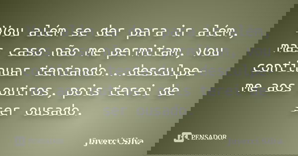 Vou além se der para ir além, mas caso não me permitam, vou continuar tentando...desculpe-me aos outros, pois terei de ser ousado.... Frase de Juverci Silva.