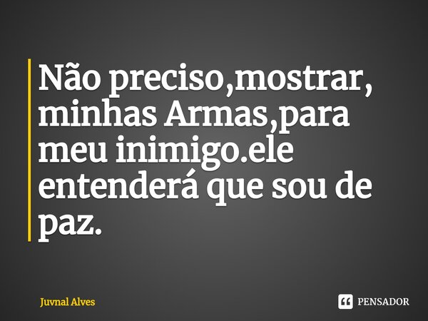 Não preciso,mostrar, minhas Armas,para meu inimigo.ele entenderá que sou de paz.... Frase de Juvnal Alves.