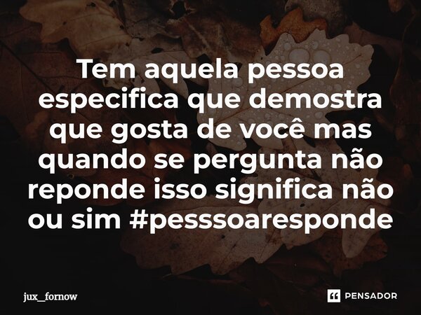 Tem aquela pessoa especifica que demostra que gosta de você mas quando se pergunta não reponde isso significa não ou sim #pesssoaresponde... Frase de jux_fornow.
